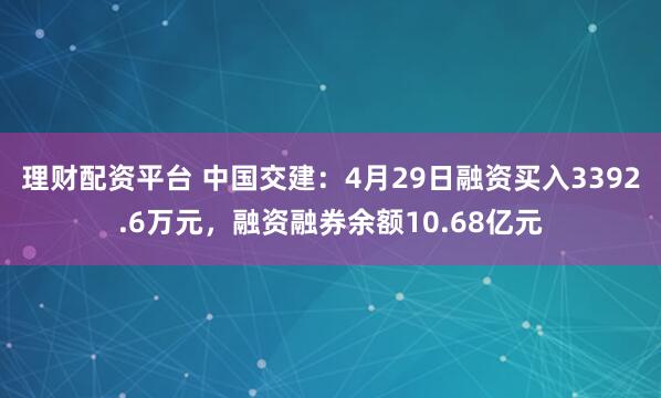 理财配资平台 中国交建：4月29日融资买入3392.6万元，融资融券余额10.68亿元