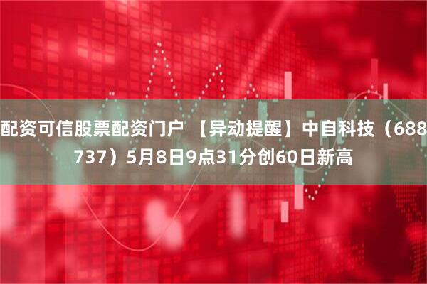 配资可信股票配资门户 【异动提醒】中自科技（688737）5月8日9点31分创60日新高