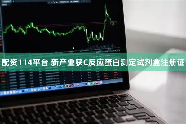 配资114平台 新产业获C反应蛋白测定试剂盒注册证