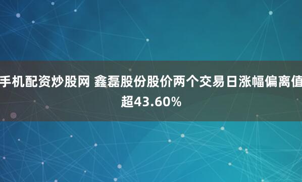 手机配资炒股网 鑫磊股份股价两个交易日涨幅偏离值超43.60%