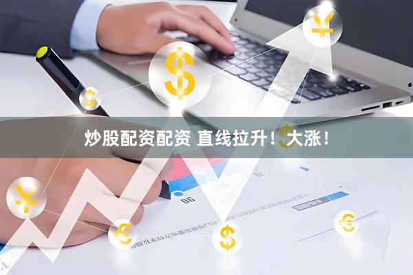 炒股配资配资 直线拉升！大涨！