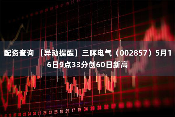 配资查询 【异动提醒】三晖电气（002857）5月16日9点33分创60日新高