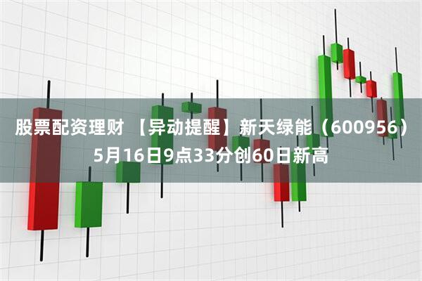 股票配资理财 【异动提醒】新天绿能（600956）5月16日9点33分创60日新高
