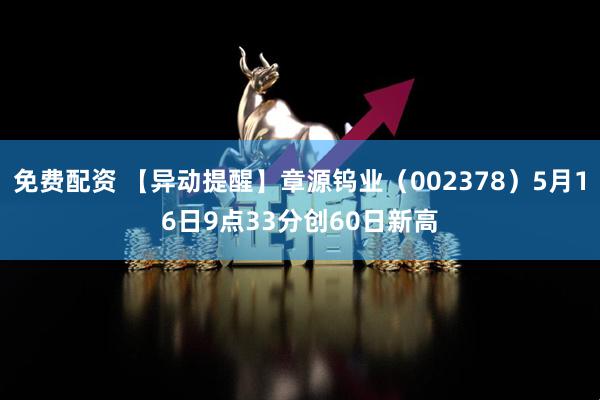 免费配资 【异动提醒】章源钨业（002378）5月16日9点33分创60日新高