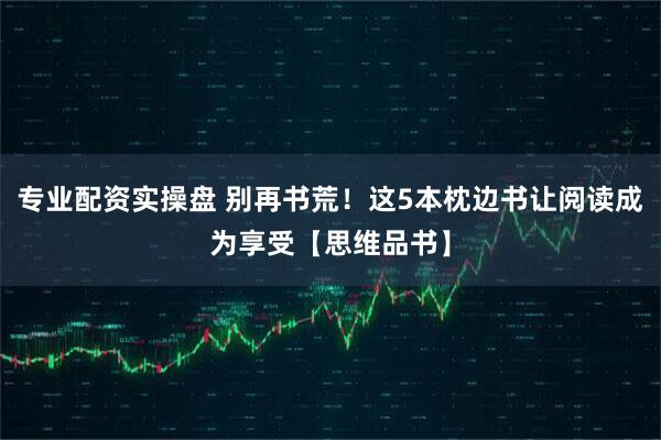 专业配资实操盘 别再书荒！这5本枕边书让阅读成为享受【思维品书】