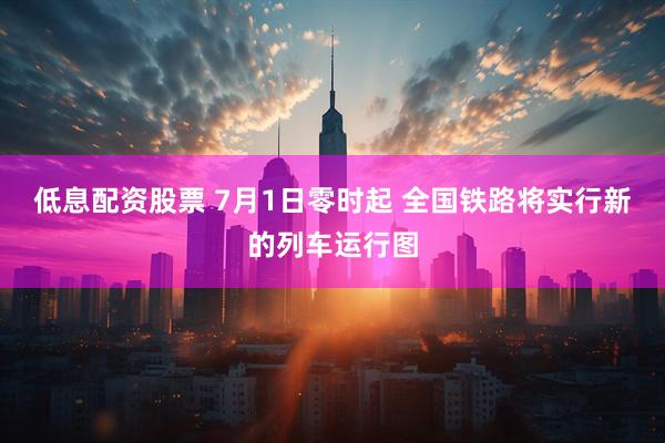 低息配资股票 7月1日零时起 全国铁路将实行新的列车运行图