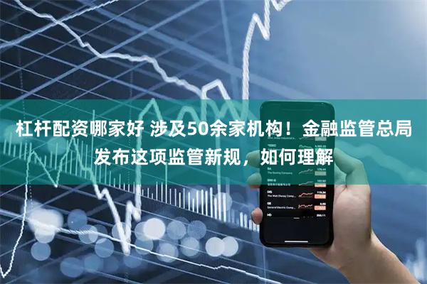 杠杆配资哪家好 涉及50余家机构！金融监管总局发布这项监管新规，如何理解