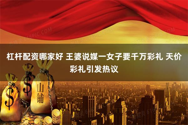 杠杆配资哪家好 王婆说媒一女子要千万彩礼 天价彩礼引发热议