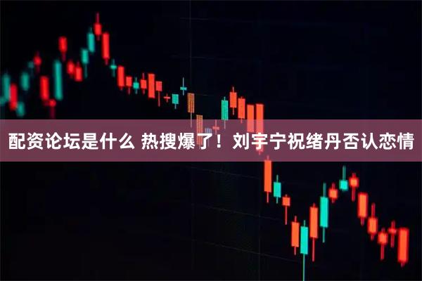 配资论坛是什么 热搜爆了！刘宇宁祝绪丹否认恋情