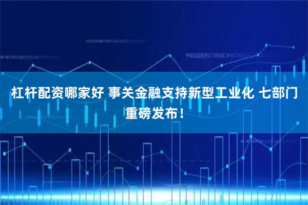 杠杆配资哪家好 事关金融支持新型工业化 七部门重磅发布！