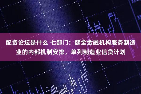 配资论坛是什么 七部门：健全金融机构服务制造业的内部机制安排，单列制造业信贷计划