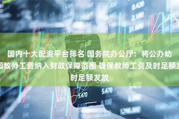 国内十大配资平台排名 国务院办公厅：将公办幼儿园教师工资纳入财政保障范围 确保教师工资及时足额发放
