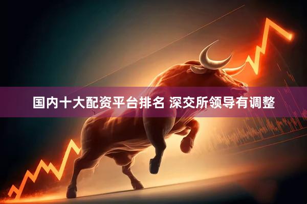 国内十大配资平台排名 深交所领导有调整