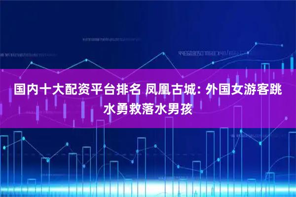 国内十大配资平台排名 凤凰古城: 外国女游客跳水勇救落水男孩