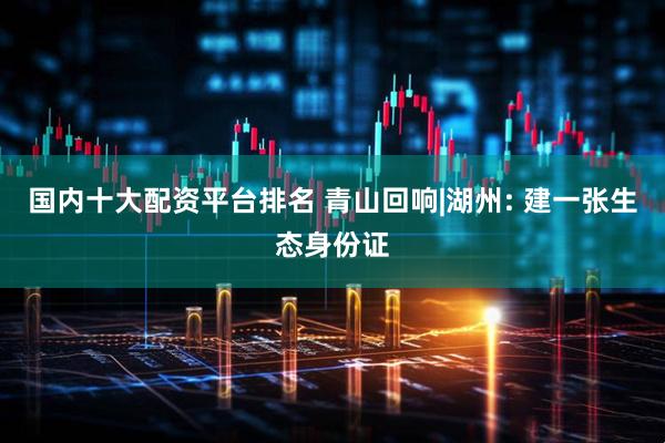 国内十大配资平台排名 青山回响|湖州: 建一张生态身份证