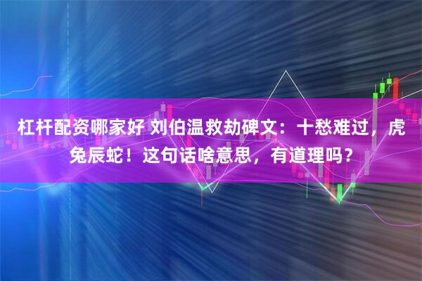 杠杆配资哪家好 刘伯温救劫碑文：十愁难过，虎兔辰蛇！这句话啥意思，有道理吗？