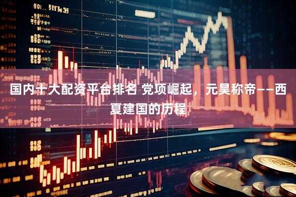 国内十大配资平台排名 党项崛起，元昊称帝——西夏建国的历程