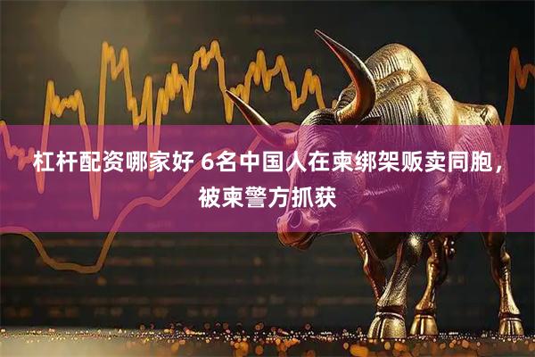 杠杆配资哪家好 6名中国人在柬绑架贩卖同胞，被柬警方抓获