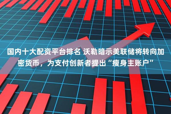 国内十大配资平台排名 沃勒暗示美联储将转向加密货币，为支付创新者提出“瘦身主账户”