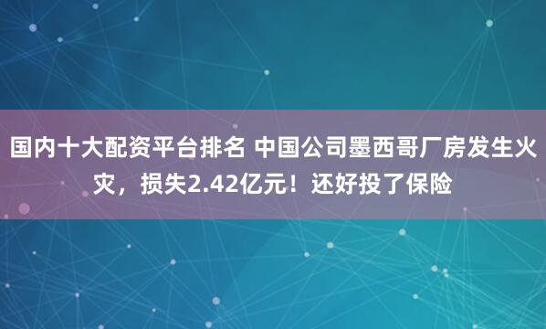 国内十大配资平台排名 中国公司墨西哥厂房发生火灾,损失2.42亿元!还好投了保险
