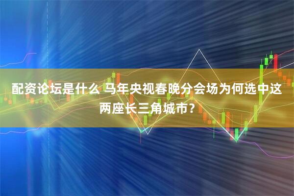 配资论坛是什么 马年央视春晚分会场为何选中这两座长三角城市？