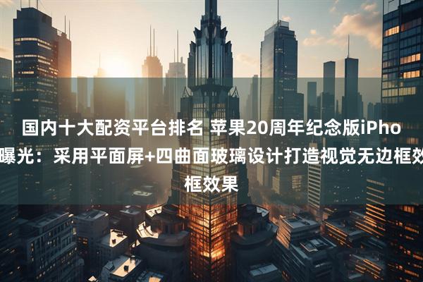 国内十大配资平台排名 苹果20周年纪念版iPhone曝光：采用平面屏+四曲面玻璃设计打造视觉无边框效果